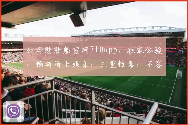 公海赌赌船官网710app，独家体验，畅游海上娱乐，三重惊喜，不容错过