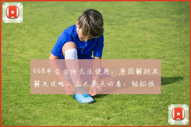 668平台为何无法使用，原因解析及解决攻略，三大要点必看，轻松恢复
