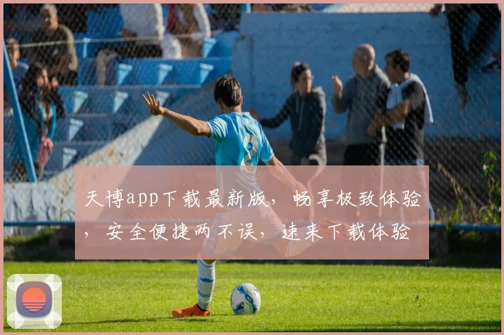 天博app下载最新版，畅享极致体验，安全便捷两不误，速来下载体验
