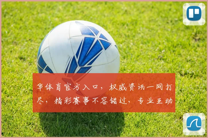 华体育官方入口，权威资讯一网打尽，精彩赛事不容错过，专业互动，体验升级，尽在