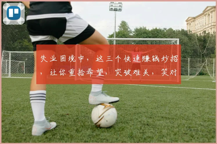 失业困境中，这三个快速赚钱妙招，让你重拾希望，突破难关，笑对生活