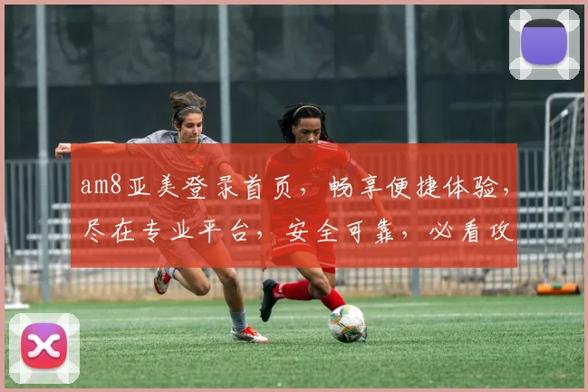 am8亚美登录首页，畅享便捷体验，尽在专业平台，安全可靠，必看攻略