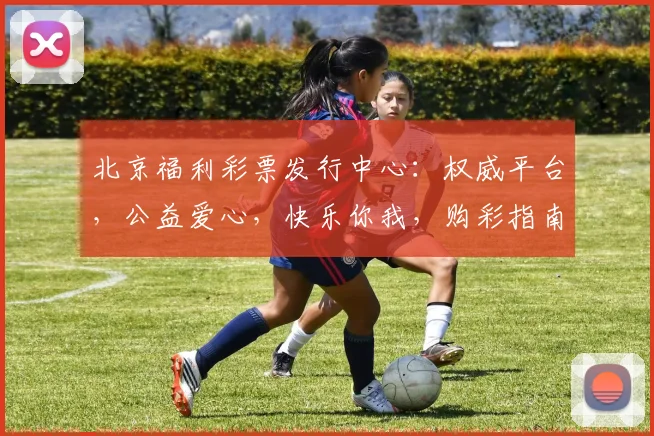 北京福利彩票发行中心：权威平台，公益爱心，快乐你我，购彩指南，诚信服务，共创未来