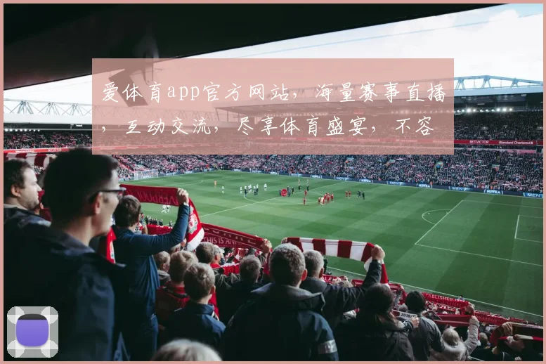 爱体育app官方网站，海量赛事直播，互动交流，尽享体育盛宴，不容错过