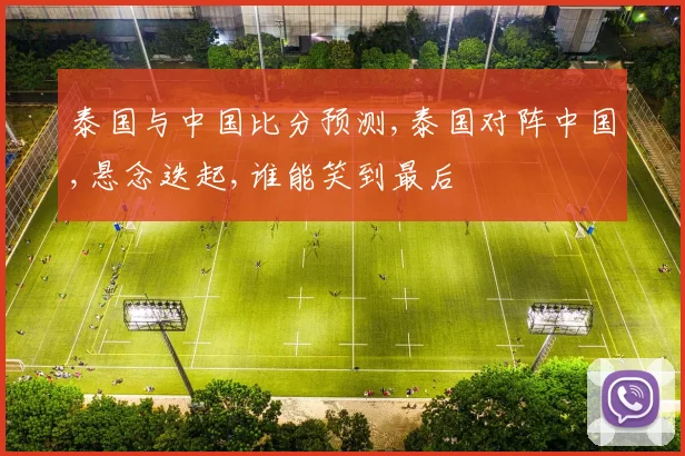 泰国与中国比分预测,泰国对阵中国,悬念迭起,谁能笑到最后