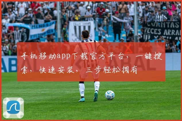 手机移动app下载官方平台，一键搜索，快速安装，三步轻松拥有