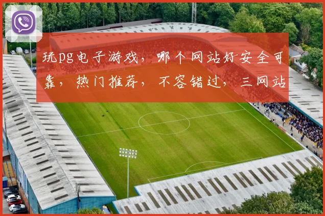 玩pg电子游戏，哪个网站好安全可靠，热门推荐，不容错过，三网站，你选谁