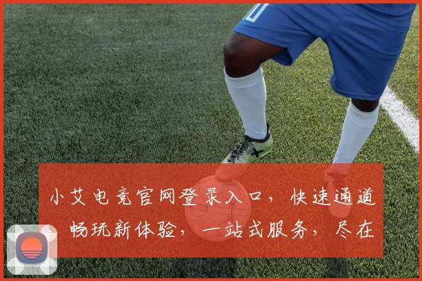 小艾电竞官网登录入口，快速通道，畅玩新体验，一站式服务，尽在官网三步直达