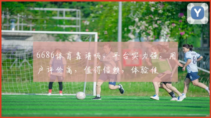 6686体育靠谱吗，平台实力强，用户评价高，值得信赖，体验佳