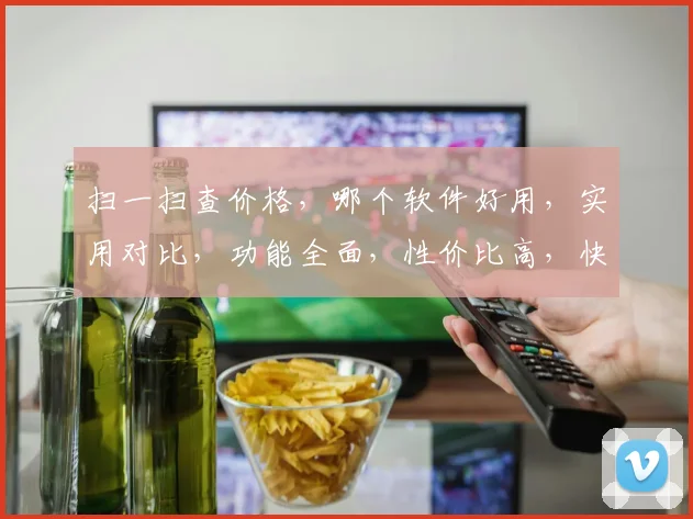 扫一扫查价格，哪个软件好用，实用对比，功能全面，性价比高，快速推荐