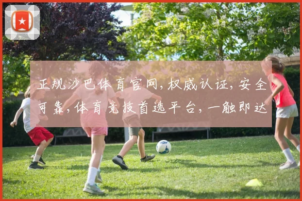 正规沙巴体育官网,权威认证,安全可靠,体育竞技首选平台,一触即达