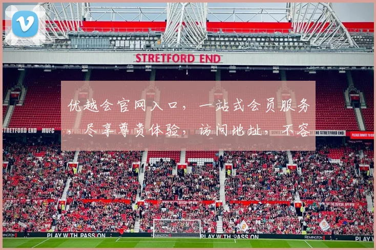 优越会官网入口，一站式会员服务，尽享尊贵体验，访问地址，不容错过，立即加入