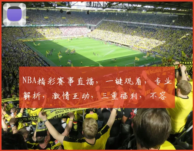 NBA精彩赛事直播，一键观看，专业解析，激情互动，三重福利，不容错过