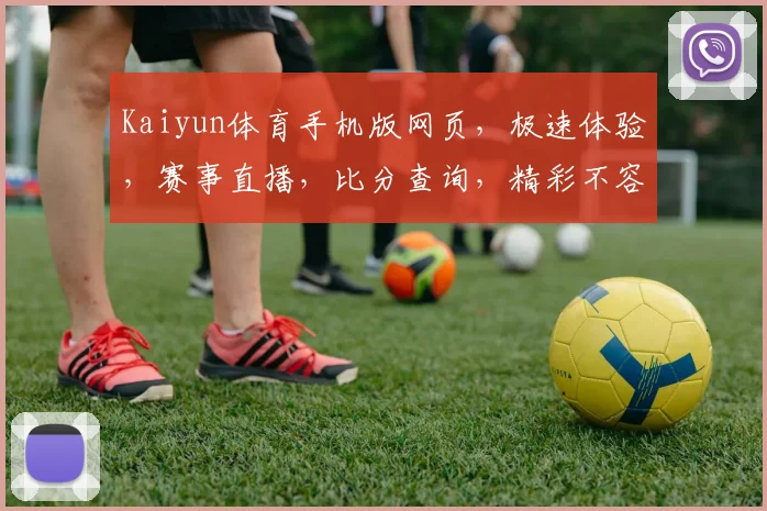 Kaiyun体育手机版网页，极速体验，赛事直播，比分查询，精彩不容错过，三重福利等你来