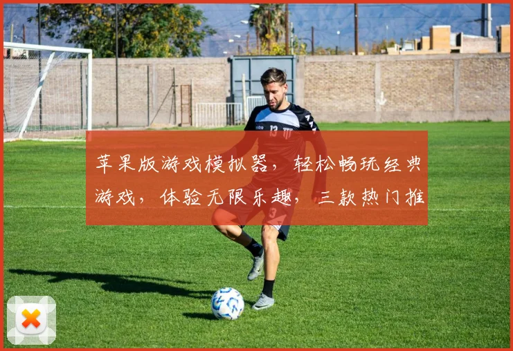 苹果版游戏模拟器，轻松畅玩经典游戏，体验无限乐趣，三款热门推荐，不容错过